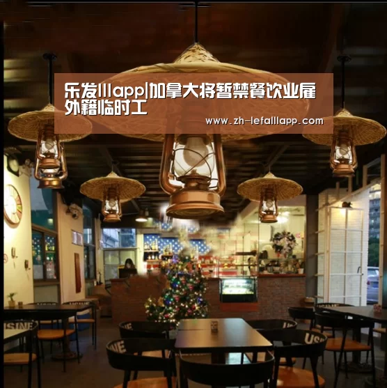 乐发lllapp|加拿大将暂禁餐饮业雇外籍临时工(图1) 乐发lllapp