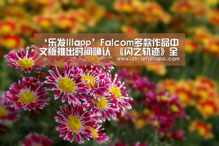 ‘乐发lllapp’Falcom多款作品中文版推出时间确认 《闪之轨迹》全系列中文版登陆Steam(图3) 乐发lllapp