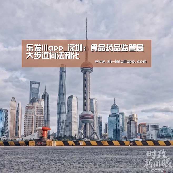 乐发lllapp_深圳:食品药品监管局大步迈向法制化(图1) 乐发lllapp