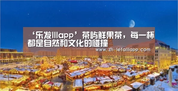 ‘乐发lllapp’茶屿鲜果茶,每一杯都是自然和文化的碰撞(图3) 乐发lllapp