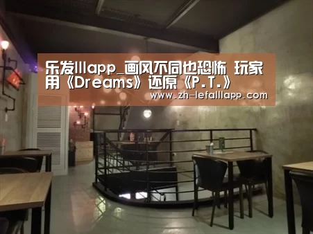乐发lllapp_画风不同也恐怖 玩家用《Dreams》还原《P.T.》(图1) 乐发lllapp